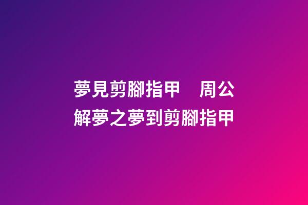 夢見剪腳指甲　周公解夢之夢到剪腳指甲